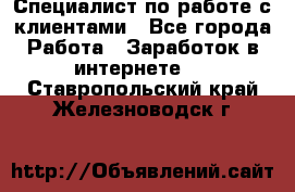 Специалист по работе с клиентами - Все города Работа » Заработок в интернете   . Ставропольский край,Железноводск г.